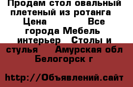 Продам стол овальный плетеный из ротанга › Цена ­ 48 650 - Все города Мебель, интерьер » Столы и стулья   . Амурская обл.,Белогорск г.